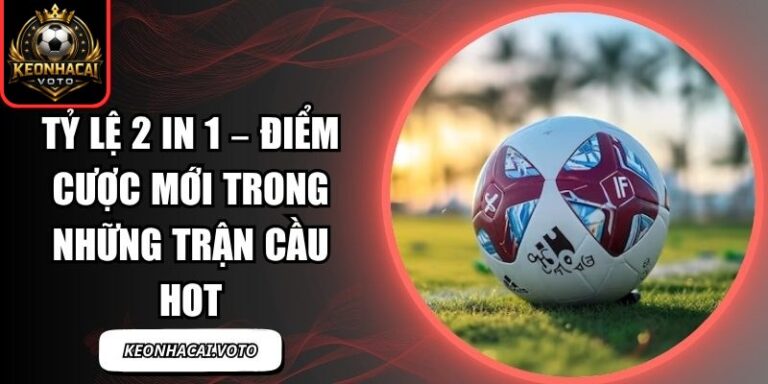 Tỷ Lệ 2 In 1 – Điểm Cược Mới Trong Những Trận Cầu Hot 6 tỷ lệ 2 in 1